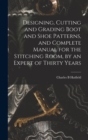 Designing, Cutting and Grading Boot and Shoe Patterns, and Complete Manual for the Stitching Room, by an Expert of Thirty Years - Book