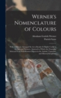 Werner's Nomenclature of Colours : With Additions, Arranged So As to Render It Highly Useful to the Arts and Sciences. Annexed to Which Are Examples Selected From Well-Known Objects in the Animal, Veg - Book