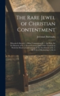 The Rare Jewel of Christian Contentment : Wherein Is Shewed, 1. What Contentment Is. 2. the Holy Art Or Mysterie of It. 3. Several Lessons That Christ Teacheth to Work the Heart to Contentment. 4. the - Book