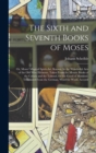 The Sixth and Seventh Books of Moses : Or, Moses' Magical Spirit-Art, Known As the Wonderful Arts of the Old Wise Hebrews, Taken From the Mosaic Books of the Cabala and the Talmud, for the Good of Man - Book