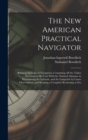 The New American Practical Navigator : Being an Epitome of Navigation; Containing All the Tables Necessary to Be Used With the Nautical Almanac in Determining the Latitude, and the Longitude by Lunar - Book