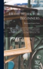 Lathe Work for Beginners : A Practical Treatise On Lathe Work With Complete Instructions for Properly Using the Various Tools, Including Complete Directions for Wood And Metal Turning, Screw Cutting, - Book