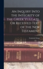 An Inquiry Into the Integrity of the Greek Vulgate, Or Received Text of the New Testament - Book