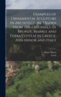 Examples of Ornamental Sculpture in Architecture Drawn From the Originals of Bronze, Marble and Terra Cot[ta] in Greece, Asia Minor and Italy - Book
