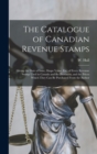 The Catalogue of Canadian Revenue Stamps : Giving the Date of Issue, Shape Value, etc, of Every Revenue Stamp Used in Canada and the Provinces, and the Prices Which They can be Purchased From the Auth - Book