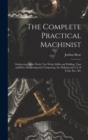 The Complete Practical Machinist : Embracing Lathe Work, Vise Work, Drills and Drilling, Taps and Dies, Hardening and Tempering, the Making and Use of Tools, Etc., Etc - Book
