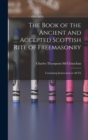 The Book of the Ancient and Accepted Scottish Rite of Freemasonry : Containing Instructions in all Th - Book