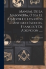Manual De La Masoneria, O Sea El Tejador De Los Ritos Antiguo Escoces, Frances Y De Adopcion ...... - Book