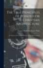 The True Principles of Pointed Or Christian Architecture : Set Forth in Two Lectures Delivered at St. Marie's, Oscott - Book