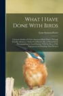 What I Have Done With Birds; Character Studies of Native American Birds Which, Through Friendly Advances, I Induced to Pose for me, or Succeeded in Photographing by Good Fortune, With the Story of my - Book