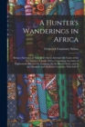 A Hunter's Wanderings in Africa : Being a Narrative of Nine Years Spent Amongst the Game of the Far Interior of South Africa, Containing Accounts of Explorations Beyond the Zambesi, On the River Chobe - Book