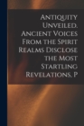 Antiquity Unveiled. Ancient Voices From the Spirit Realms Disclose the Most Startling Revelations, P - Book