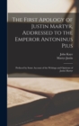 The First Apology of Justin Martyr, Addressed to the Emperor Antoninus Pius : Prefaced by Some Account of the Writings and Opinions of Justin Martyr - Book