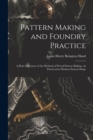 Pattern Making and Foundry Practice : A Plain Statement of the Methods of Wood Pattern Making, As Practiced in Modern Pattern Shops - Book