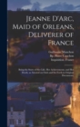 Jeanne D'Arc, Maid of Orleans, Deliverer of France; Being the Story of Her Life, Her Achievements, and Her Death, as Attested on Oath and Set Forth in Original Documents; - Book