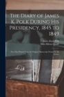 The Diary of James K. Polk During His Presidency, 1845 to 1849 : Now First Printed From the Original Manuscript Owned by the Society - Book