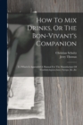 How To Mix Drinks, Or The Bon-vivant's Companion : To Which Is Appended A Manual For The Manufacture Of Cordials, liquors, fancy Syrups, &c.,&c - Book