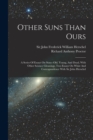 Other Suns Than Ours : A Series Of Essays On Suns--old, Young, And Dead, With Other Science Gleanings, Two Essays On Whist And Correspondence With Sir John Herschel - Book