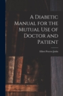 A Diabetic Manual for the Mutual Use of Doctor and Patient - Book