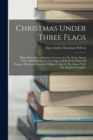 Christmas Under Three Flags : Being Memories Of Holiday Festivities In The White House With "old Hickory," In The Palace Of H. R. H. Prince Of Prussia, Afterwards Emperor William I, And At The Alamo W - Book