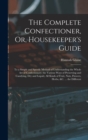 The Complete Confectioner, Or, Housekeeper's Guide : To a Simple and Speedy Method of Understanding the Whole Art of Confectionary; the Various Ways of Preserving and Candying, Dry and Liquid, All Kin - Book