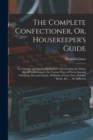 The Complete Confectioner, Or, Housekeeper's Guide : To a Simple and Speedy Method of Understanding the Whole Art of Confectionary; the Various Ways of Preserving and Candying, Dry and Liquid, All Kin - Book