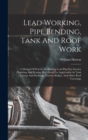 Lead Working, Pipe Bending, Tank And Roof Work; A Manual Of Practice In Bending Lead Pipe For Interior Plumbing And Beating Sheet Lead For Application As Tank Linings And Flashings, Gutters, Ridges, A - Book