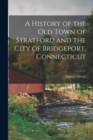 A History of the old Town of Stratford and the City of Bridgeport, Connecticut - Book