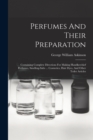 Perfumes And Their Preparation : Containing Complete Directions For Making Handkerchief Perfumes, Smelling-salts ... Cosmetics, Hair Dyes, And Other Toilet Articles - Book