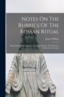 Notes On The Rubrics Of The Roman Ritual : Regarding The Sacraments In General, Baptism, The Eucharist, And Extreme Unction - Book