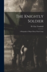 The Knightly Soldier : A Biography of Major Henry Ward Camp - Book