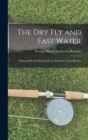 The Dry Fly and Fast Water : Fishing With the Floating Fly on American Trout Streams - Book