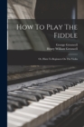 How To Play The Fiddle : Or, Hints To Beginners On The Violin - Book
