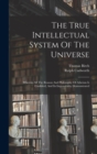 The True Intellectual System Of The Universe : Wherein All The Reason And Philosophy Of Atheism Is Confuted, And Its Impossibility Demonstrated - Book