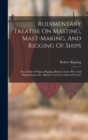 Rudimentary Treatise On Masting, Mast-making, And Rigging Of Ships : Also Tables Of Spars, Rigging, Blocks, Chain, Wire And Hemp Ropes, Etc., Relative To Every Class Of Vessels - Book