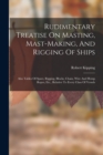 Rudimentary Treatise On Masting, Mast-making, And Rigging Of Ships : Also Tables Of Spars, Rigging, Blocks, Chain, Wire And Hemp Ropes, Etc., Relative To Every Class Of Vessels - Book