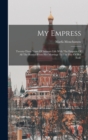 My Empress; Twenty-three Years Of Intimate Life With The Empress Of All The Russias From Her Marriage To The Day Of Her Exile - Book