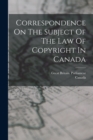 Correspondence On The Subject Of The Law Of Copyright In Canada - Book
