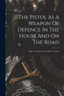 The Pistol As A Weapon Of Defence In The House And On The Road : How To Choose It And How To Use It - Book