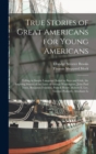 True Stories of Great Americans for Young Americans : Telling in Simple Language Suited to Boys and Girls, the Inspiring Stories of the Lives of George Washington, John Paul Jones, Benjamin Franklin, - Book