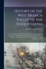 History of the West Branch Valley of the Susquehanna : Its First Settlement, Privations Endured by the Early Pioneers, Indian Wars, Predatory Incusions, Abductions and Massacres, Together With an Acco - Book