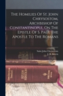 The Homilies Of St. John Chrysostom, Archbishop Of Constantinople, On The Epistle Of S. Paul The Apostle To The Romans - Book