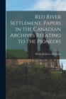 Red River Settlement. Papers in the Canadian Archives Relating to the Pioneers - Book