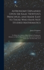 Astronomy Explained Upon Sir Isaac Newton's Principles, and Made Easy to Those Who Have Not Studied Mathematics : To Which Are Added, a Plain Method of Finding the Distances of All the Planets From th - Book