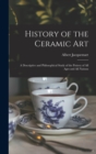 History of the Ceramic Art : A Descriptive and Philosophical Study of the Pottery of All Ages and All Nations - Book