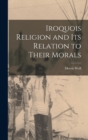 Iroquois Religion and its Relation to Their Morals - Book