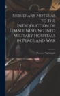 Subsidiary Notes as to the Introduction of Female Nursing Into Military Hospitals in Peace and War - Book