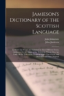 Jamieson's Dictionary of the Scottish Language : In Which the Words Are Explained in Their Different Senses, Authorized by the Names of the Writers by Whom They Are Used, Or the Titles of the Works in - Book