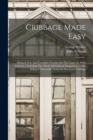 Cribbage Made Easy : Being A New And Complete Treatise On The Game In All Its Varieties: Including The Whole Of Anthony Pasquin's [i.e. John Williams'] Scientific Work On Five-card Cribbage - Book