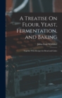 A Treatise On Flour, Yeast, Fermentation, and Baking : Together With Recipes for Bread and Cakes - Book
